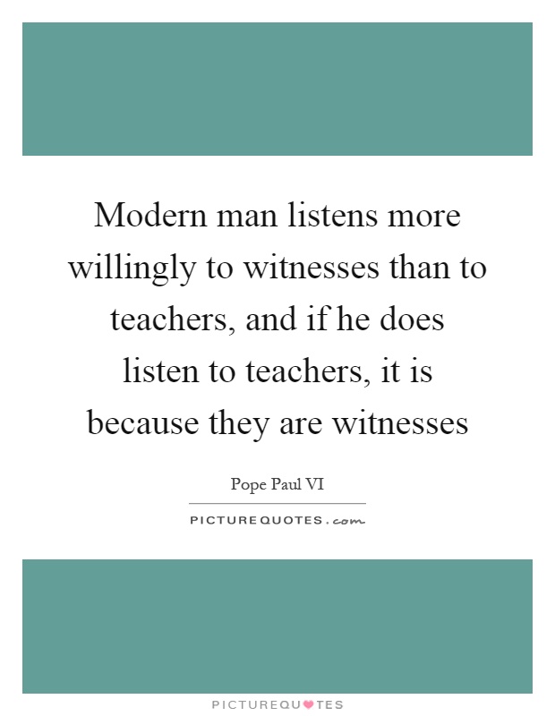 Modern man listens more willingly to witnesses than to teachers, and if he does listen to teachers, it is because they are witnesses Picture Quote #1