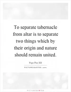 To separate tabernacle from altar is to separate two things which by their origin and nature should remain united Picture Quote #1