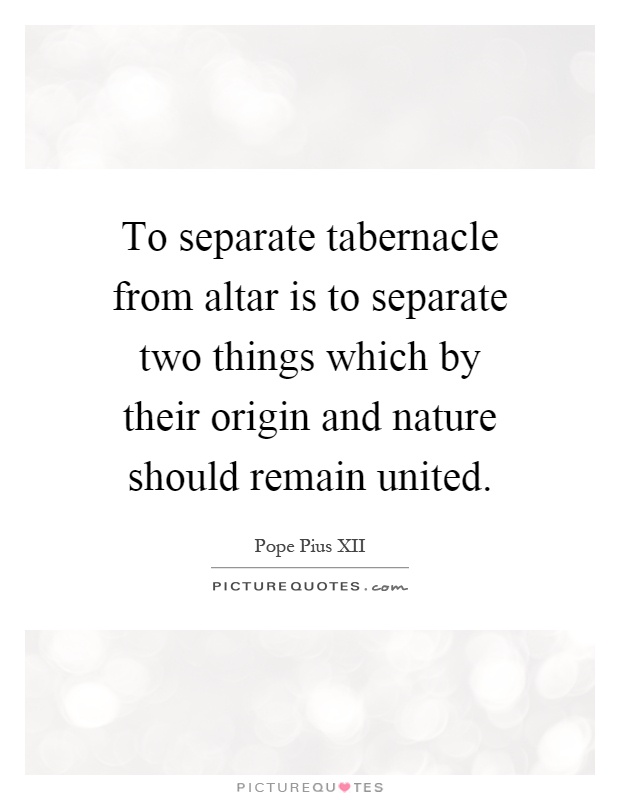 To separate tabernacle from altar is to separate two things which by their origin and nature should remain united Picture Quote #1