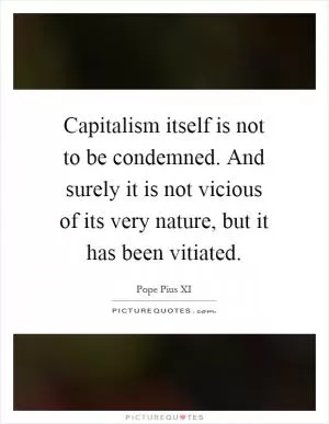 Capitalism itself is not to be condemned. And surely it is not vicious of its very nature, but it has been vitiated Picture Quote #1
