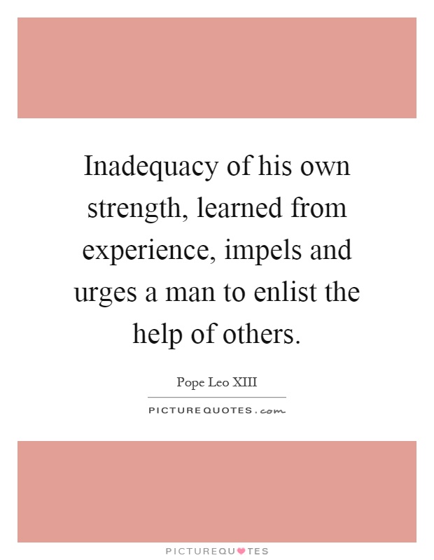 Inadequacy of his own strength, learned from experience, impels and urges a man to enlist the help of others Picture Quote #1