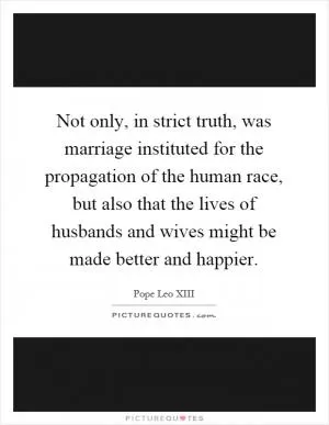 Not only, in strict truth, was marriage instituted for the propagation of the human race, but also that the lives of husbands and wives might be made better and happier Picture Quote #1