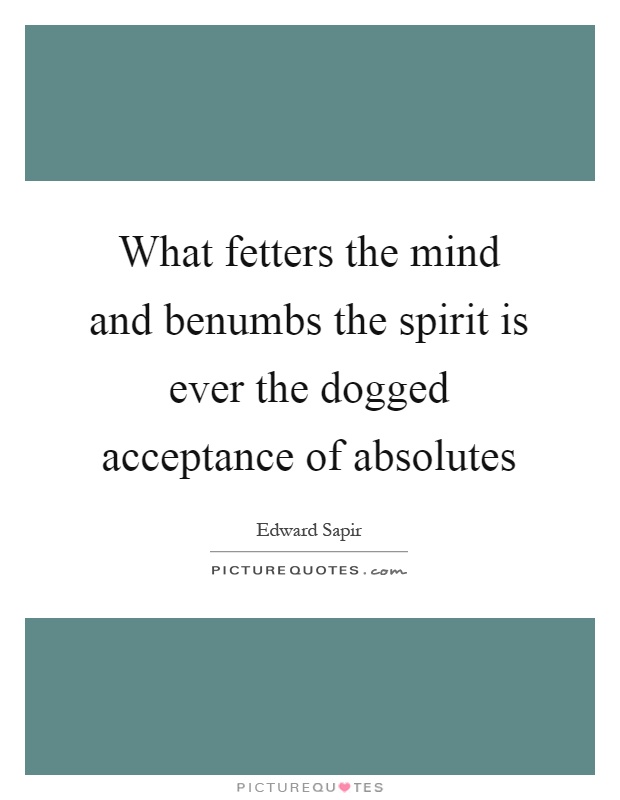 What fetters the mind and benumbs the spirit is ever the dogged acceptance of absolutes Picture Quote #1