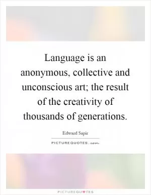 Language is an anonymous, collective and unconscious art; the result of the creativity of thousands of generations Picture Quote #1