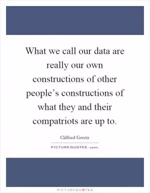 What we call our data are really our own constructions of other people’s constructions of what they and their compatriots are up to Picture Quote #1