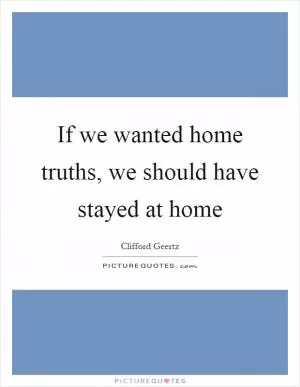 If we wanted home truths, we should have stayed at home Picture Quote #1