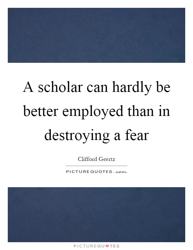 A scholar can hardly be better employed than in destroying a fear Picture Quote #1