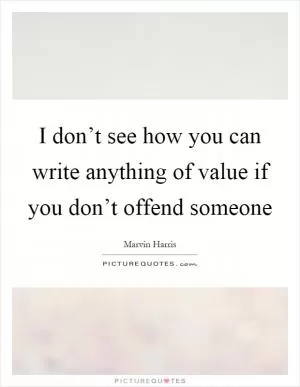 I don’t see how you can write anything of value if you don’t offend someone Picture Quote #1