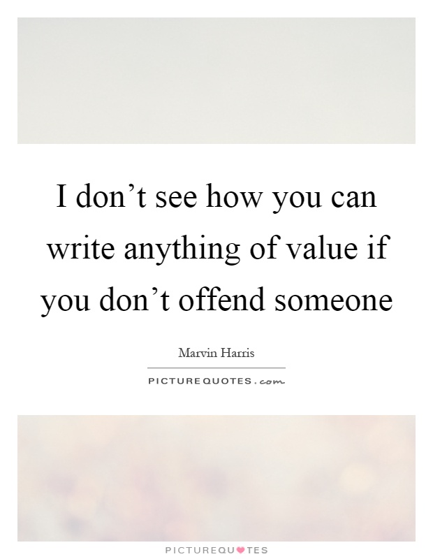 I don't see how you can write anything of value if you don't offend someone Picture Quote #1