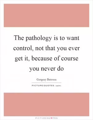 The pathology is to want control, not that you ever get it, because of course you never do Picture Quote #1