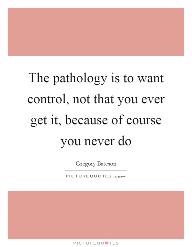 The pathology is to want control, not that you ever get it, because of course you never do Picture Quote #1
