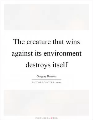 The creature that wins against its environment destroys itself Picture Quote #1