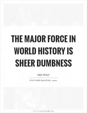 The major force in world history is sheer dumbness Picture Quote #1