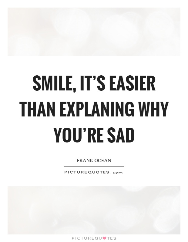 Smile, it's easier than explaning why you're sad Picture Quote #1