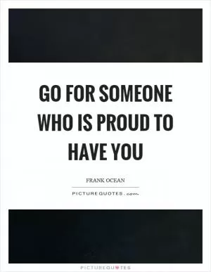 Go for someone who is proud to have you Picture Quote #1