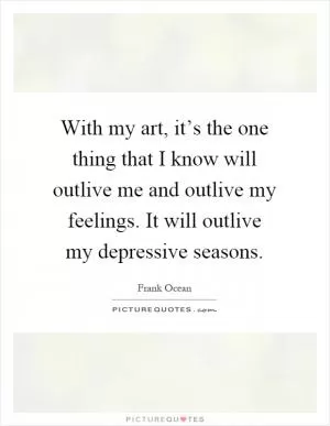 With my art, it’s the one thing that I know will outlive me and outlive my feelings. It will outlive my depressive seasons Picture Quote #1