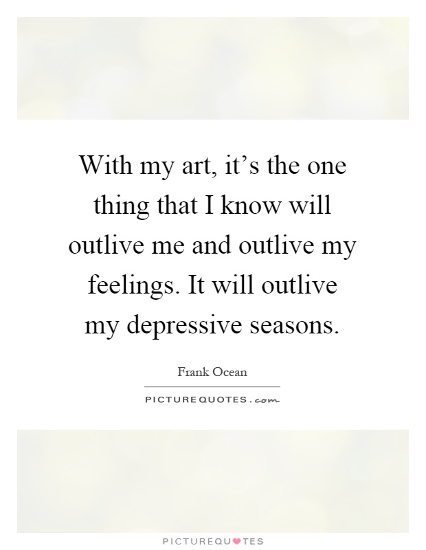 With my art, it's the one thing that I know will outlive me and outlive my feelings. It will outlive my depressive seasons Picture Quote #1