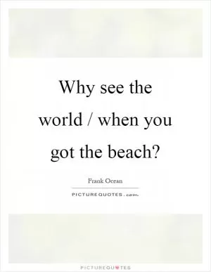 Why see the world / when you got the beach? Picture Quote #1