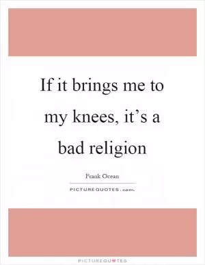 If it brings me to my knees, it’s a bad religion Picture Quote #1