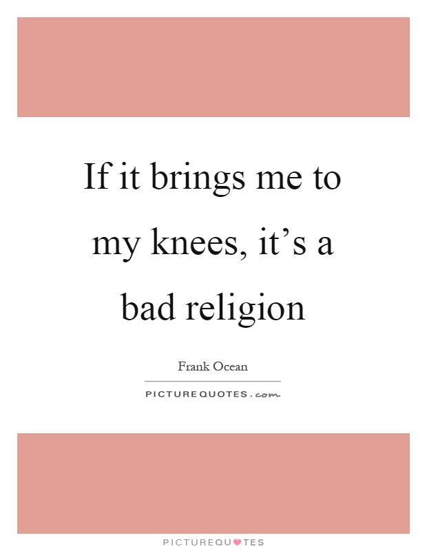 If it brings me to my knees, it's a bad religion Picture Quote #1