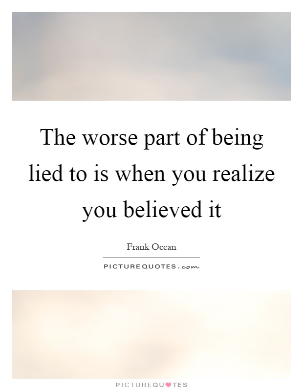 The worse part of being lied to is when you realize you believed it Picture Quote #1