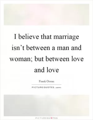 I believe that marriage isn’t between a man and woman; but between love and love Picture Quote #1
