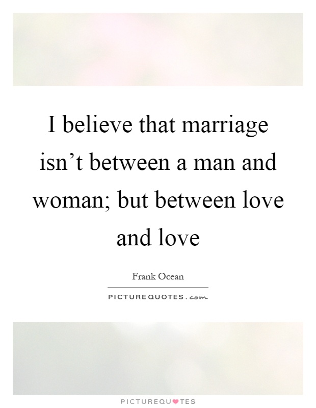 I believe that marriage isn't between a man and woman; but between love and love Picture Quote #1
