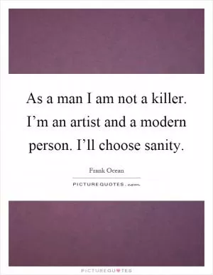 As a man I am not a killer. I’m an artist and a modern person. I’ll choose sanity Picture Quote #1