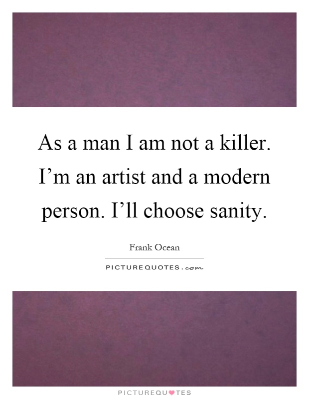 As a man I am not a killer. I'm an artist and a modern person. I'll choose sanity Picture Quote #1