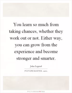 You learn so much from taking chances, whether they work out or not. Either way, you can grow from the experience and become stronger and smarter Picture Quote #1