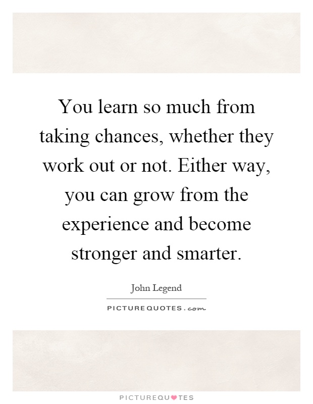 You learn so much from taking chances, whether they work out or not. Either way, you can grow from the experience and become stronger and smarter Picture Quote #1