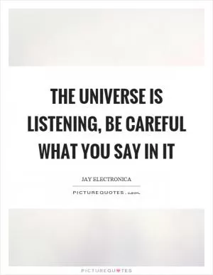 The universe is listening, be careful what you say in it Picture Quote #1