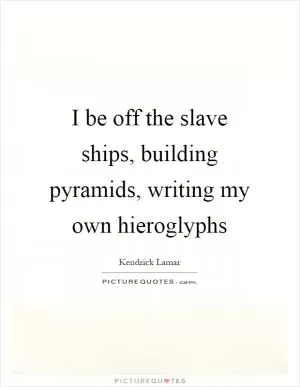 I be off the slave ships, building pyramids, writing my own hieroglyphs Picture Quote #1