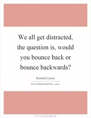 We all get distracted, the question is, would you bounce back or bounce backwards? Picture Quote #1