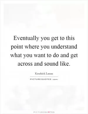 Eventually you get to this point where you understand what you want to do and get across and sound like Picture Quote #1