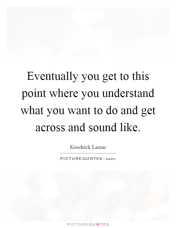 Eventually you get to this point where you understand what you want to do and get across and sound like Picture Quote #1