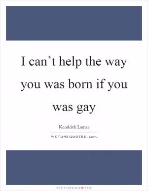 I can’t help the way you was born if you was gay Picture Quote #1