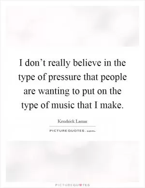 I don’t really believe in the type of pressure that people are wanting to put on the type of music that I make Picture Quote #1