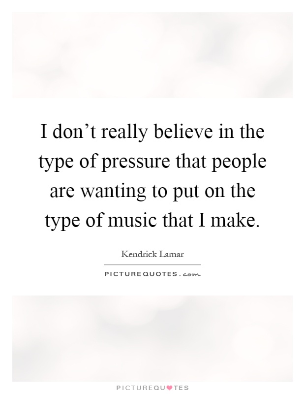 I don't really believe in the type of pressure that people are wanting to put on the type of music that I make Picture Quote #1