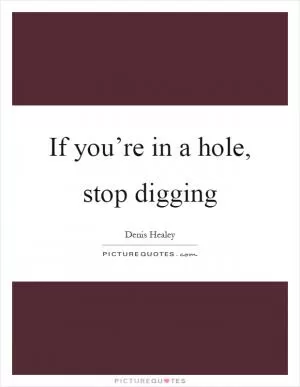 If you’re in a hole, stop digging Picture Quote #1
