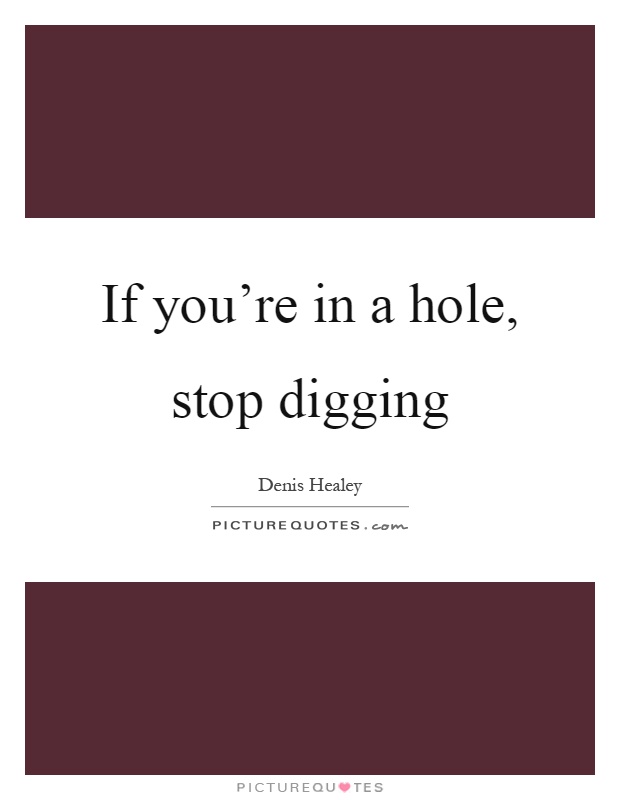 If you're in a hole, stop digging Picture Quote #1