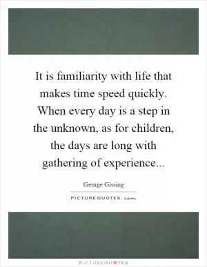 It is familiarity with life that makes time speed quickly. When every day is a step in the unknown, as for children, the days are long with gathering of experience Picture Quote #1