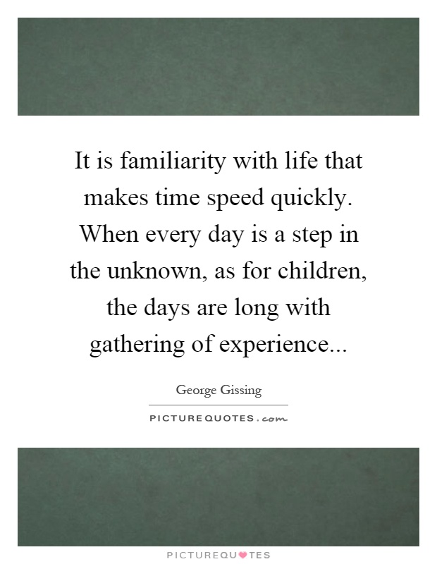 It is familiarity with life that makes time speed quickly. When every day is a step in the unknown, as for children, the days are long with gathering of experience Picture Quote #1