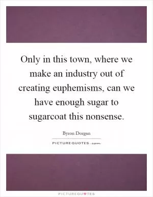 Only in this town, where we make an industry out of creating euphemisms, can we have enough sugar to sugarcoat this nonsense Picture Quote #1