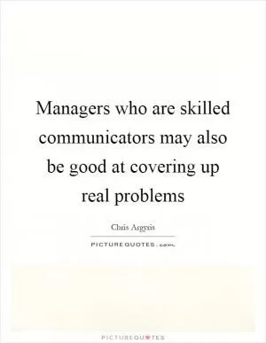 Managers who are skilled communicators may also be good at covering up real problems Picture Quote #1