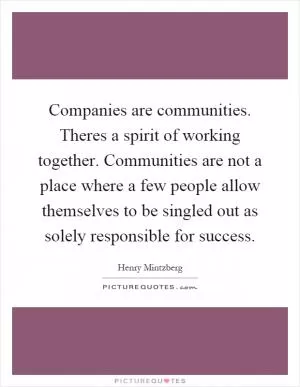 Companies are communities. Theres a spirit of working together. Communities are not a place where a few people allow themselves to be singled out as solely responsible for success Picture Quote #1