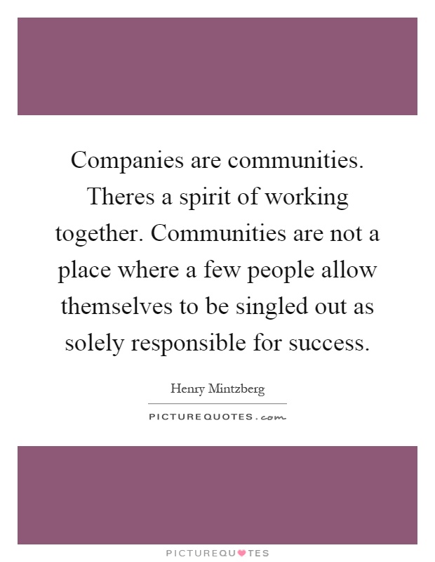 Companies are communities. Theres a spirit of working together. Communities are not a place where a few people allow themselves to be singled out as solely responsible for success Picture Quote #1