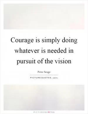 Courage is simply doing whatever is needed in pursuit of the vision Picture Quote #1
