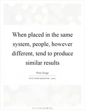 When placed in the same system, people, however different, tend to produce similar results Picture Quote #1