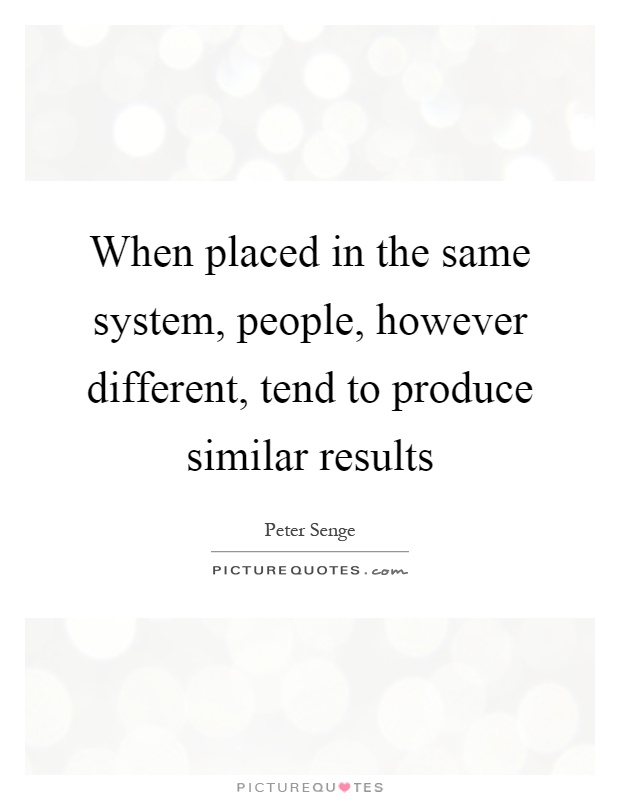 When placed in the same system, people, however different, tend to produce similar results Picture Quote #1